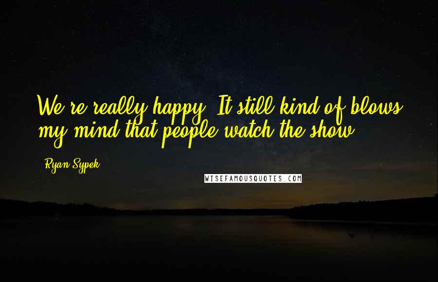 Ryan Sypek quotes: We're really happy. It still kind of blows my mind that people watch the show!