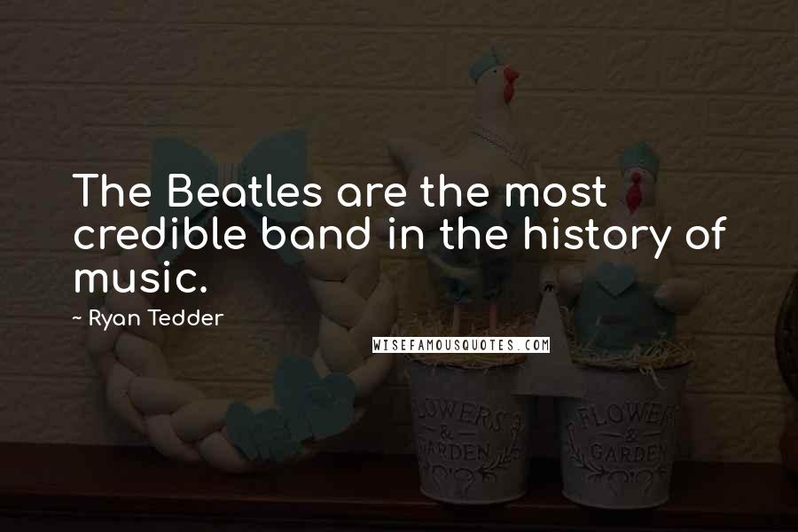 Ryan Tedder quotes: The Beatles are the most credible band in the history of music.