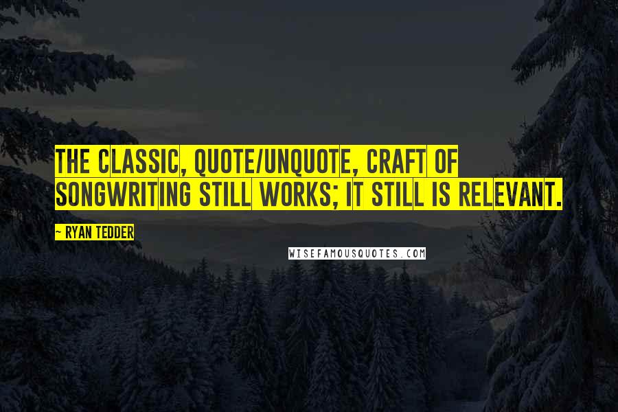 Ryan Tedder quotes: The classic, quote/unquote, craft of songwriting still works; it still is relevant.