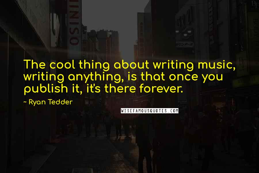 Ryan Tedder quotes: The cool thing about writing music, writing anything, is that once you publish it, it's there forever. Ryan Tedder quotes: The cool thing about writing music, writing anything, is that once you publish it, it's there forever.