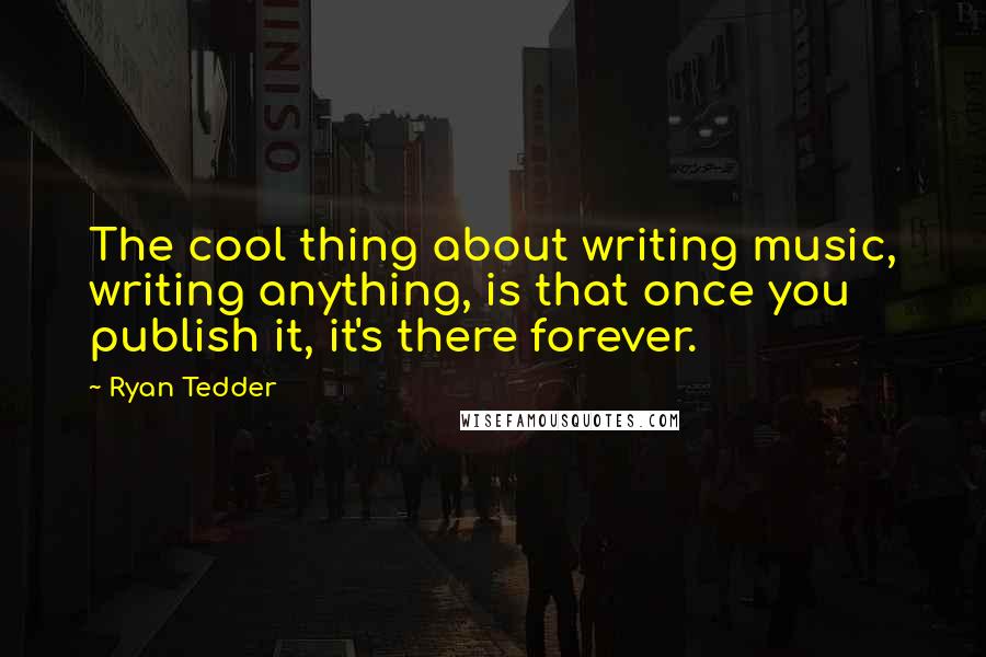 Ryan Tedder quotes: The cool thing about writing music, writing anything, is that once you publish it, it's there forever.