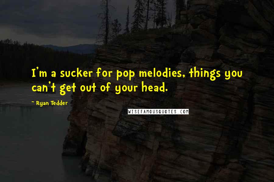 Ryan Tedder quotes: I'm a sucker for pop melodies, things you can't get out of your head.
