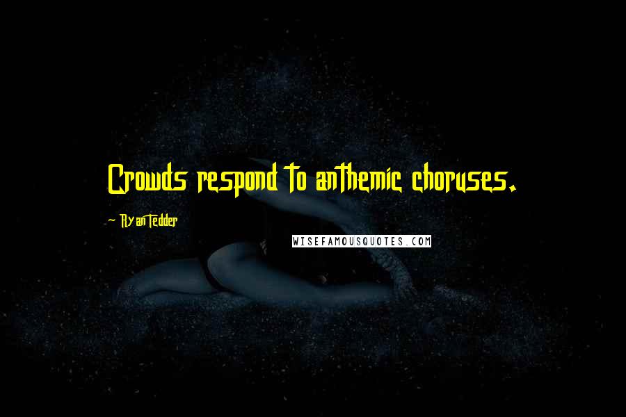 Ryan Tedder quotes: Crowds respond to anthemic choruses.