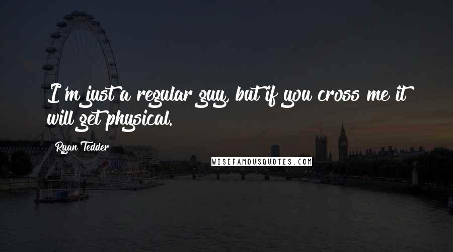 Ryan Tedder quotes: I'm just a regular guy, but if you cross me it will get physical.