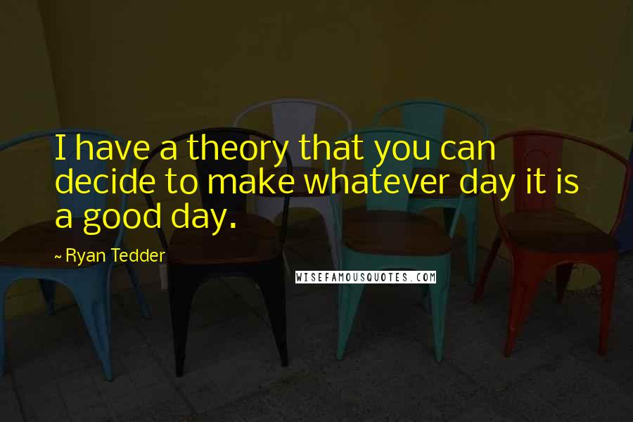 Ryan Tedder quotes: I have a theory that you can decide to make whatever day it is a good day.