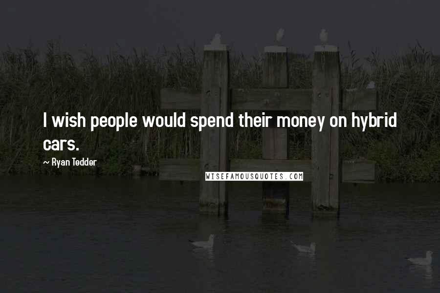 Ryan Tedder quotes: I wish people would spend their money on hybrid cars.