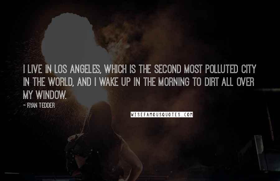 Ryan Tedder quotes: I live in Los Angeles, which is the second most polluted city in the world, and I wake up in the morning to dirt all over my window.