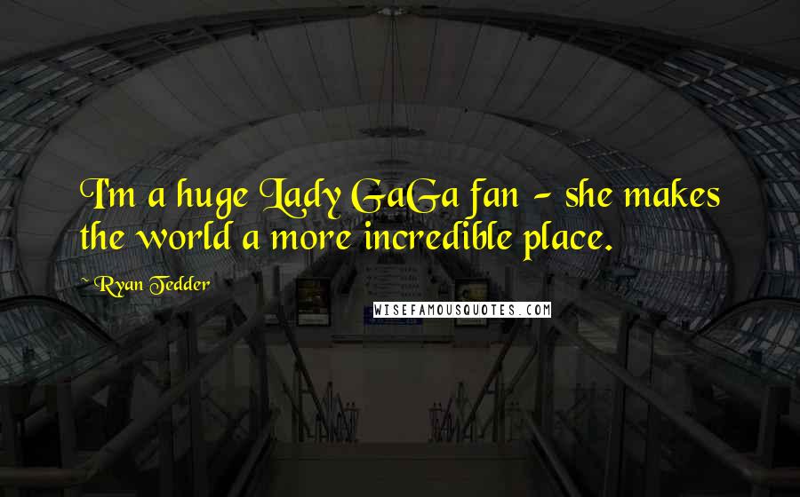 Ryan Tedder quotes: I'm a huge Lady GaGa fan - she makes the world a more incredible place.