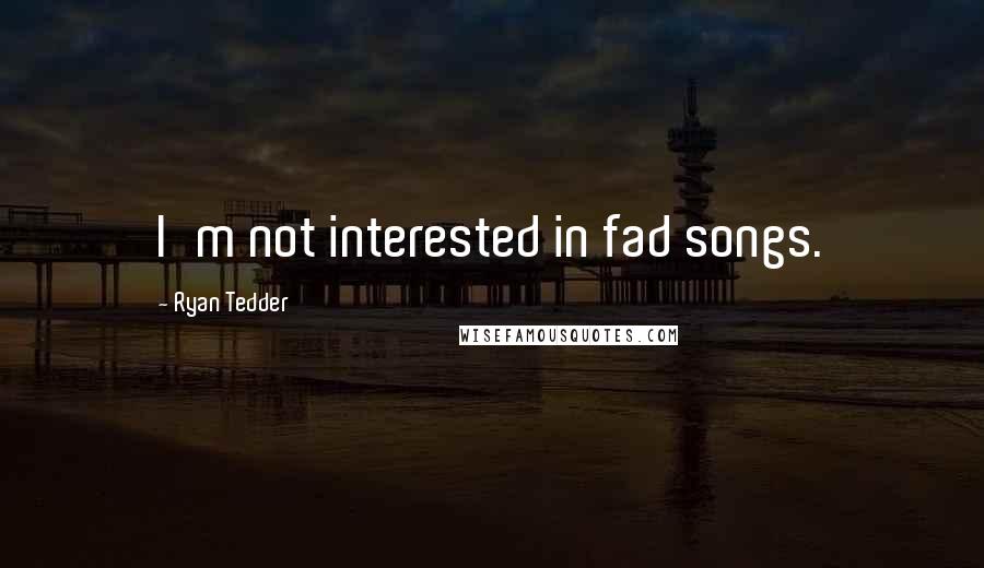Ryan Tedder quotes: I'm not interested in fad songs.