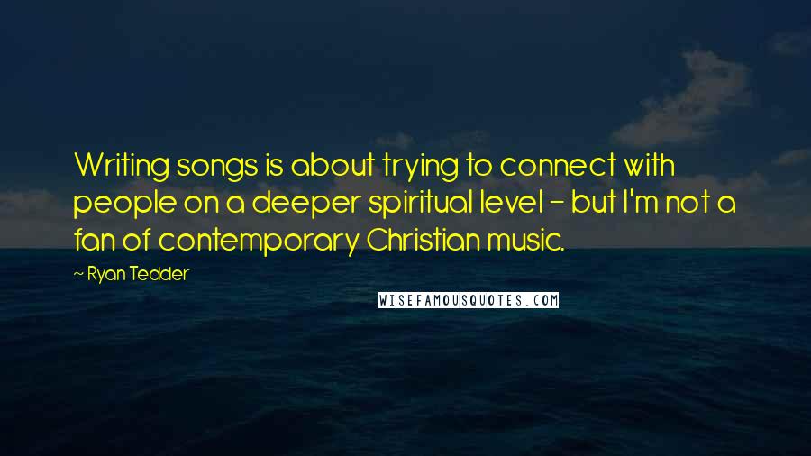 Ryan Tedder quotes: Writing songs is about trying to connect with people on a deeper spiritual level - but I'm not a fan of contemporary Christian music.