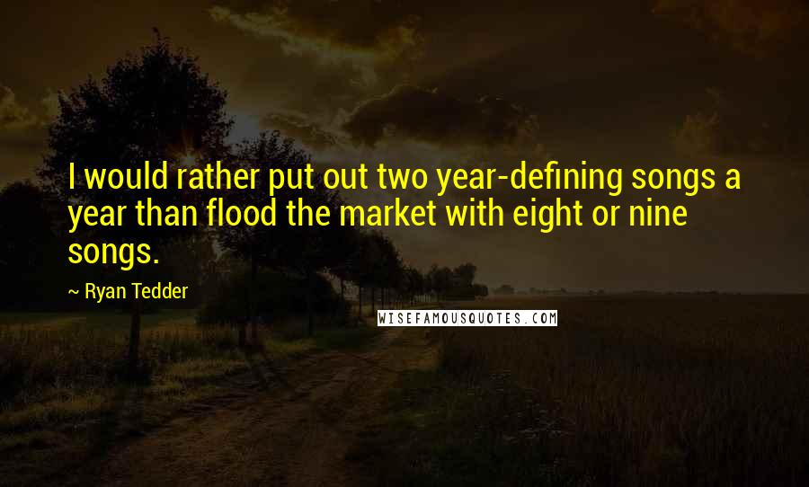Ryan Tedder quotes: I would rather put out two year-defining songs a year than flood the market with eight or nine songs. Ryan Tedder quotes: I would rather put out two year-defining songs a year than flood the market with eight or nine songs.