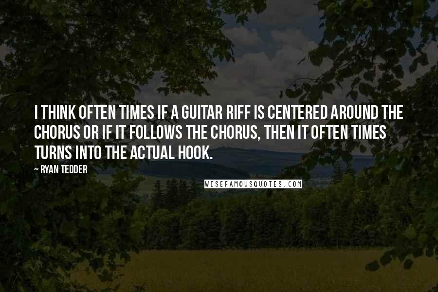 Ryan Tedder quotes: I think often times if a guitar riff is centered around the chorus or if it follows the chorus, then it often times turns into the actual hook.