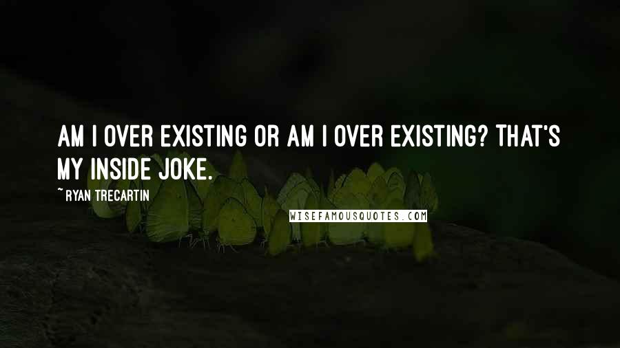 Ryan Trecartin quotes: Am I over existing or am I over existing? That's my inside joke.