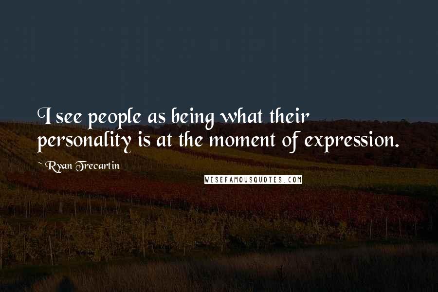 Ryan Trecartin quotes: I see people as being what their personality is at the moment of expression.