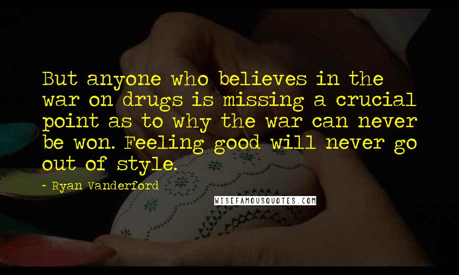 Ryan Vanderford quotes: But anyone who believes in the war on drugs is missing a crucial point as to why the war can never be won. Feeling good will never go out of