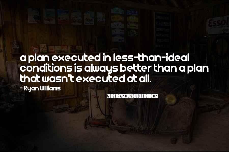 Ryan Williams quotes: a plan executed in less-than-ideal conditions is always better than a plan that wasn't executed at all. Ryan Williams quotes: a plan executed in less-than-ideal conditions is always better than a plan that wasn't executed at all.