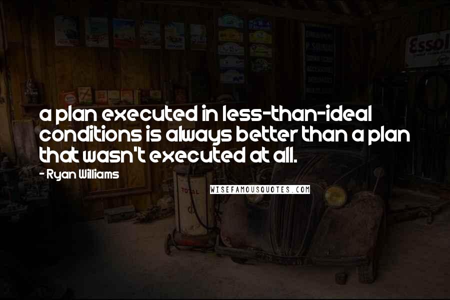 Ryan Williams quotes: a plan executed in less-than-ideal conditions is always better than a plan that wasn't executed at all.