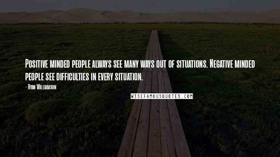 Ryan Williamson quotes: Positive minded people always see many ways out of situations. Negative minded people see difficulties in every situation. Ryan Williamson quotes: Positive minded people always see many ways out of situations. Negative minded people see difficulties in every situation.