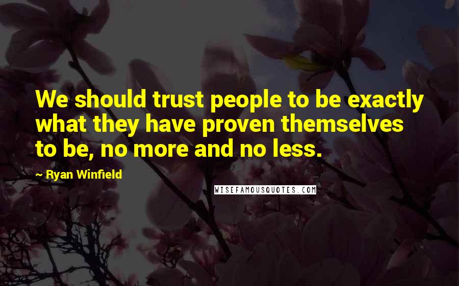 Ryan Winfield quotes: We should trust people to be exactly what they have proven themselves to be, no more and no less.