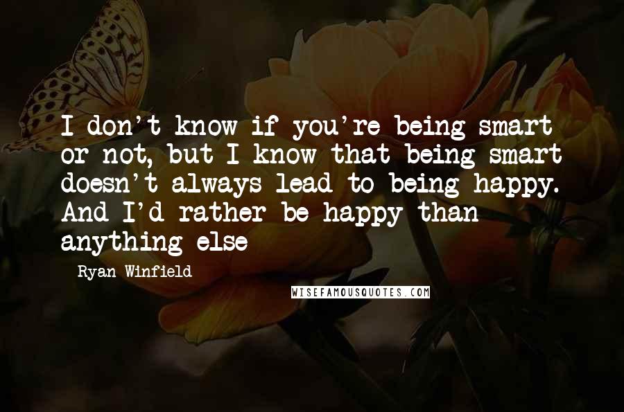 Ryan Winfield quotes: I don't know if you're being smart or not, but I know that being smart doesn't always lead to being happy. And I'd rather be happy than anything else Ryan Winfield quotes: I don't know if you're being smart or not, but I know that being smart doesn't always lead to being happy. And I'd rather be happy than anything else