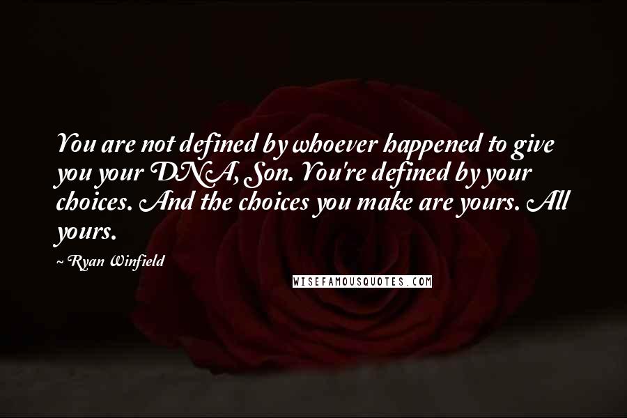 Ryan Winfield quotes: You are not defined by whoever happened to give you your DNA, Son. You're defined by your choices. And the choices you make are yours. All yours. Ryan Winfield quotes: You are not defined by whoever happened to give you your DNA, Son. You're defined by your choices. And the choices you make are yours. All yours.