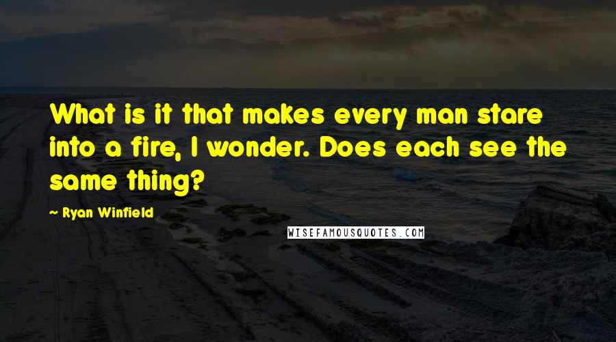 Ryan Winfield quotes: What is it that makes every man stare into a fire, I wonder. Does each see the same thing?