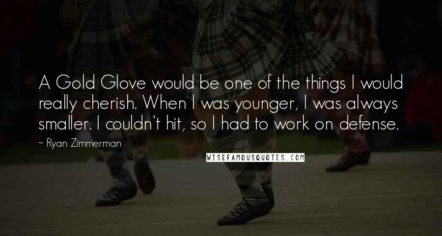 Ryan Zimmerman quotes: A Gold Glove would be one of the things I would really cherish. When I was younger, I was always smaller. I couldn't hit, so I had to work on