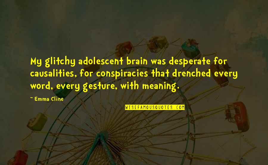 Rybinski John Quotes By Emma Cline: My glitchy adolescent brain was desperate for causalities, Rybinski John Quotes By Emma Cline: My glitchy adolescent brain was desperate for causalities,