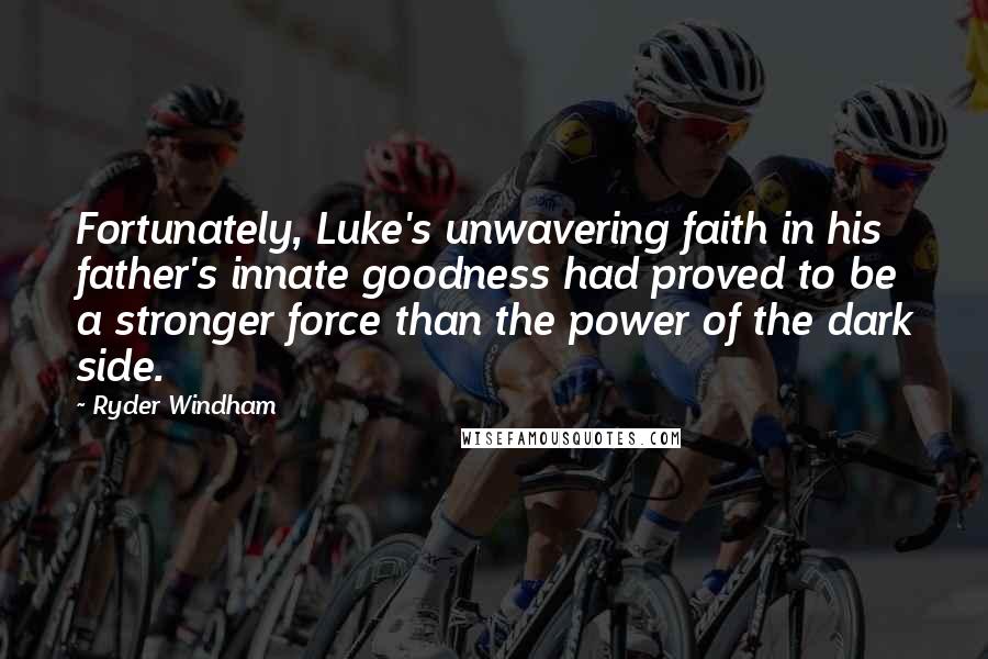 Ryder Windham quotes: Fortunately, Luke's unwavering faith in his father's innate goodness had proved to be a stronger force than the power of the dark side. Ryder Windham quotes: Fortunately, Luke's unwavering faith in his father's innate goodness had proved to be a stronger force than the power of the dark side.