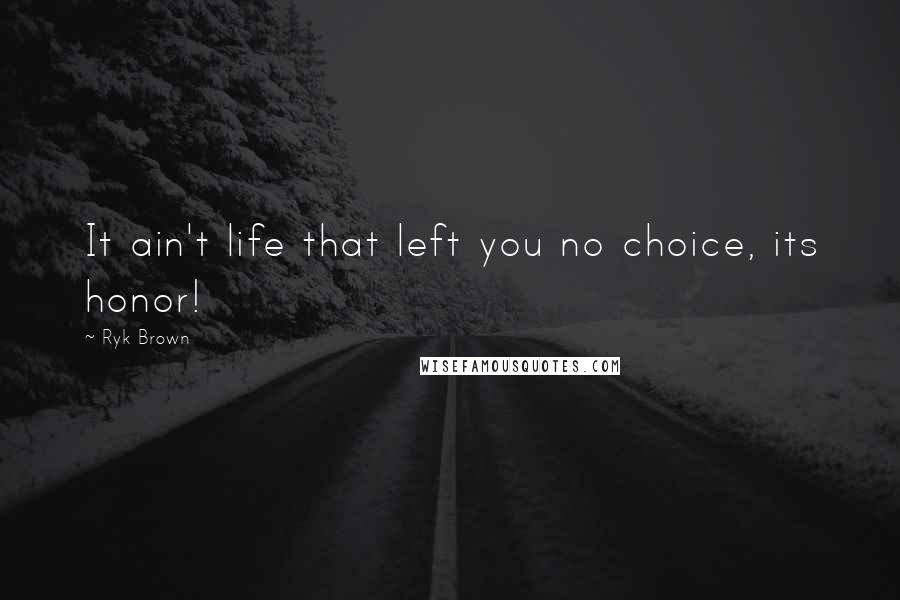 Ryk Brown quotes: It ain't life that left you no choice, its honor!