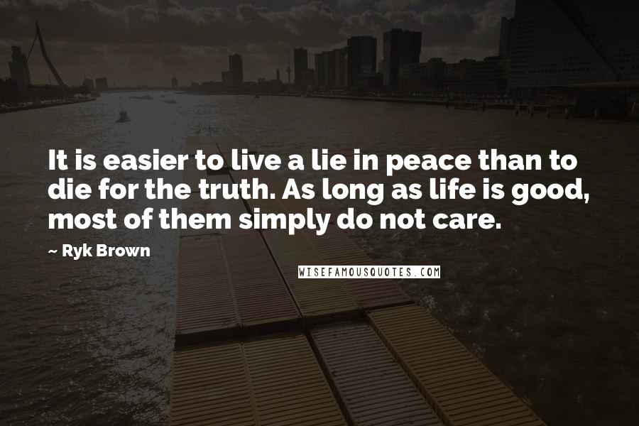 Ryk Brown quotes: It is easier to live a lie in peace than to die for the truth. As long as life is good, most of them simply do not care. Ryk Brown quotes: It is easier to live a lie in peace than to die for the truth. As long as life is good, most of them simply do not care.