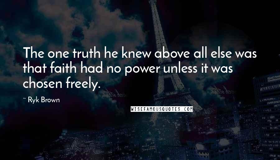 Ryk Brown quotes: The one truth he knew above all else was that faith had no power unless it was chosen freely.