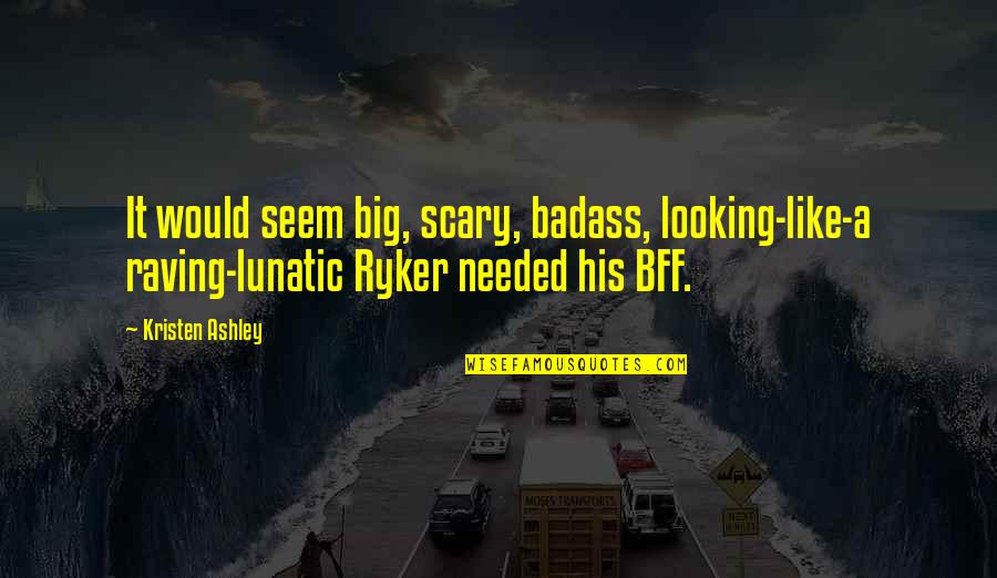 Ryker Quotes By Kristen Ashley: It would seem big, scary, badass, looking-like-a raving-lunatic