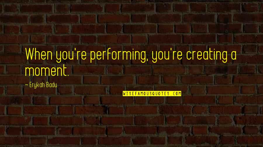 Rymer Quotes By Erykah Badu: When you're performing, you're creating a moment. Rymer Quotes By Erykah Badu: When you're performing, you're creating a moment.