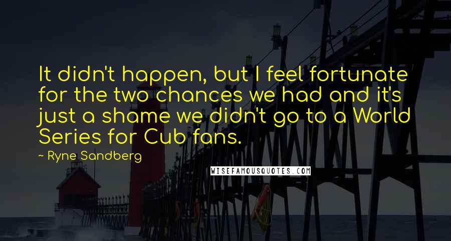 Ryne Sandberg quotes: It didn't happen, but I feel fortunate for the two chances we had and it's just a shame we didn't go to a World Series for Cub fans.