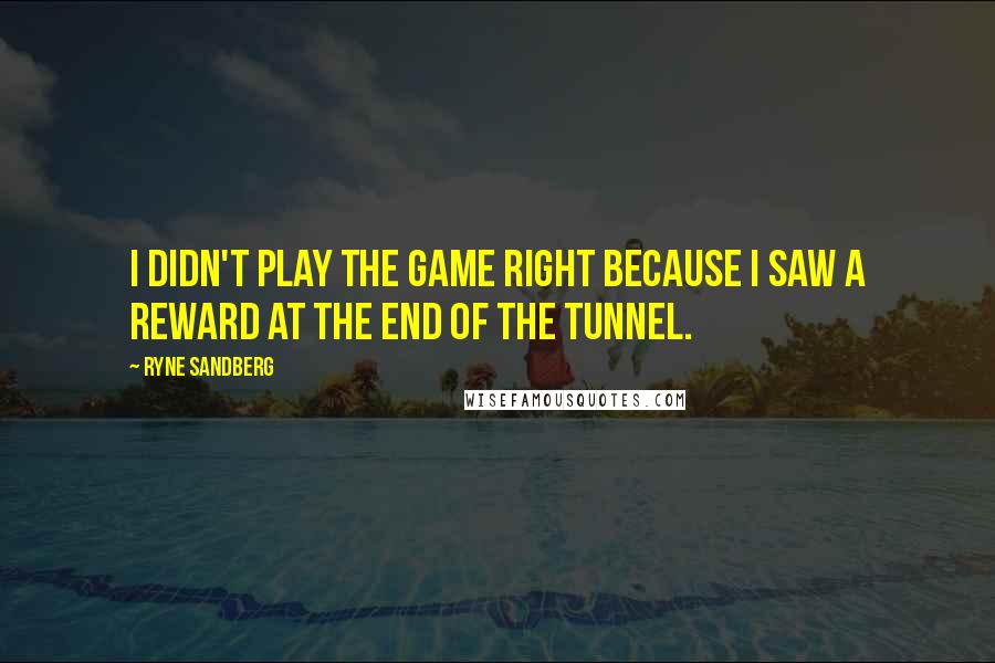 Ryne Sandberg quotes: I didn't play the game right because I saw a reward at the end of the tunnel.