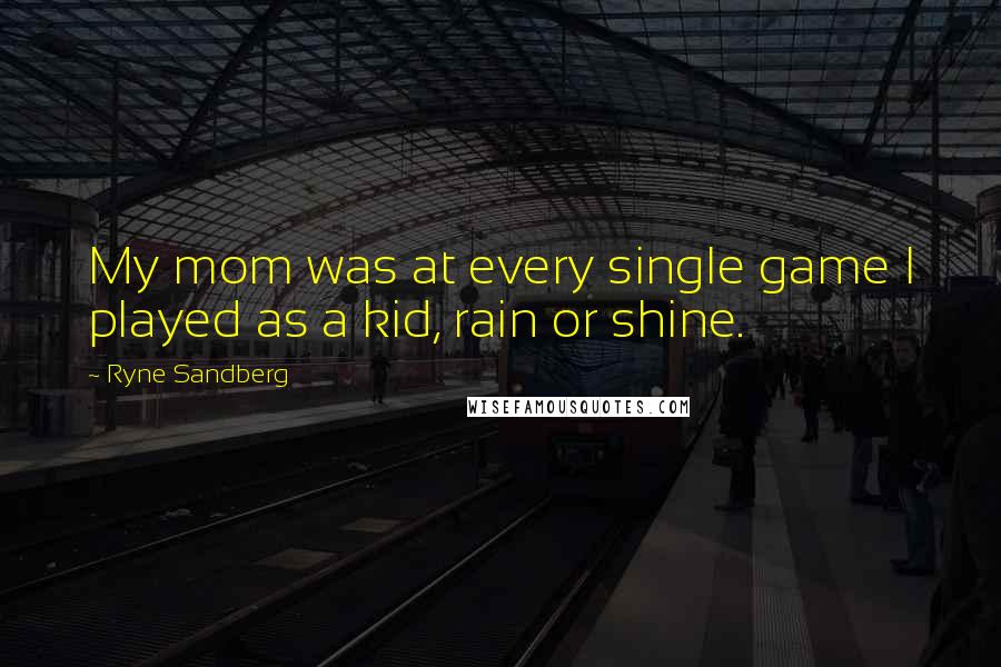 Ryne Sandberg quotes: My mom was at every single game I played as a kid, rain or shine.