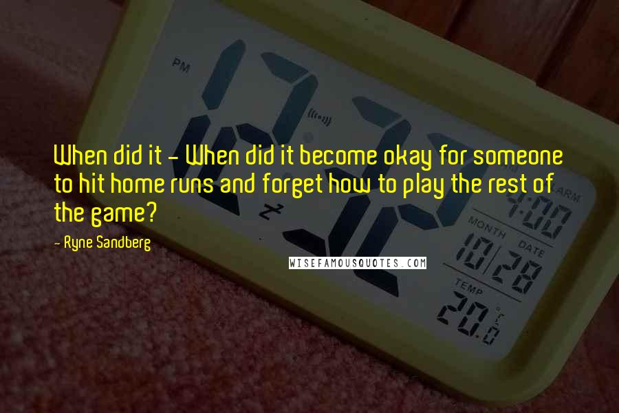 Ryne Sandberg quotes: When did it - When did it become okay for someone to hit home runs and forget how to play the rest of the game?