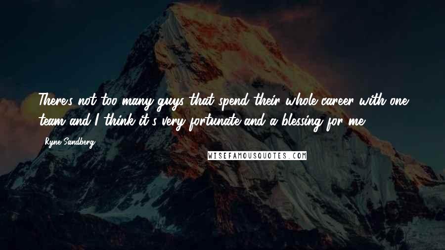 Ryne Sandberg quotes: There's not too many guys that spend their whole career with one team and I think it's very fortunate and a blessing for me.