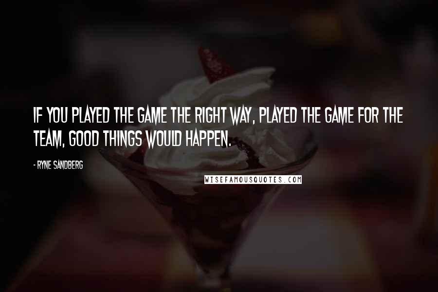 Ryne Sandberg quotes: If you played the game the right way, played the game for the team, good things would happen.