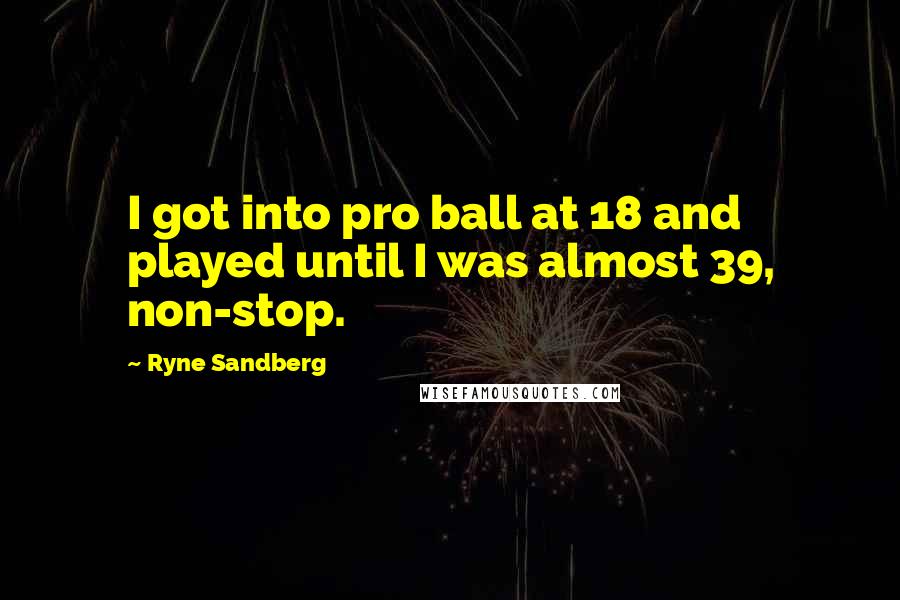 Ryne Sandberg quotes: I got into pro ball at 18 and played until I was almost 39, non-stop.