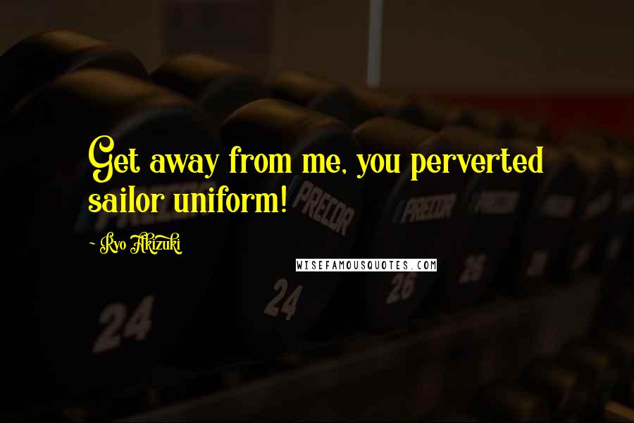 Ryo Akizuki quotes: Get away from me, you perverted sailor uniform!