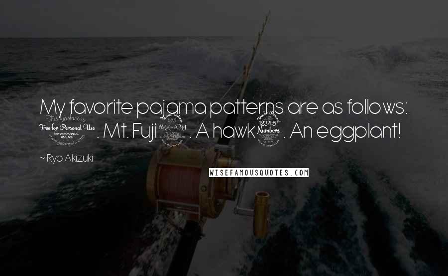 Ryo Akizuki quotes: My favorite pajama patterns are as follows: 1. Mt. Fuji2. A hawk3. An eggplant!