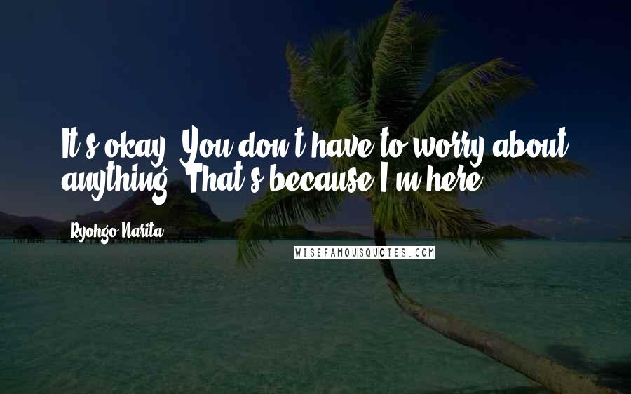 Ryohgo Narita quotes: It's okay. You don't have to worry about anything. That's because I'm here.