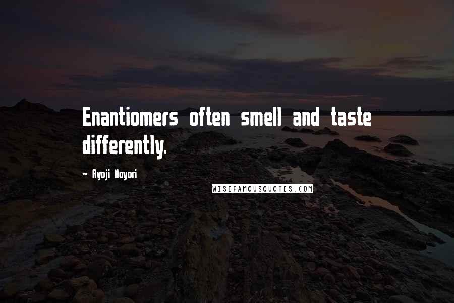 Ryoji Noyori quotes: Enantiomers often smell and taste differently.