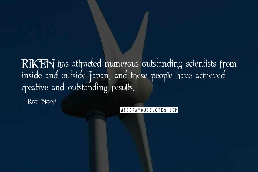 Ryoji Noyori quotes: RIKEN has attracted numerous outstanding scientists from inside and outside Japan, and these people have achieved creative and outstanding results.