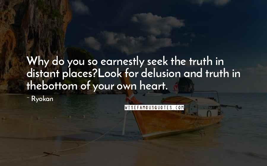 Ryokan quotes: Why do you so earnestly seek the truth in distant places?Look for delusion and truth in thebottom of your own heart.