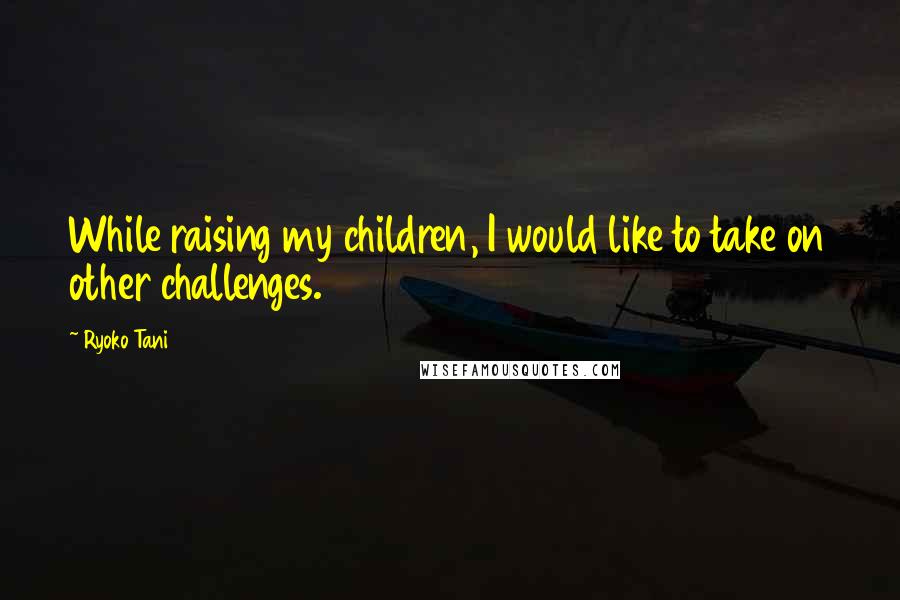 Ryoko Tani quotes: While raising my children, I would like to take on other challenges.