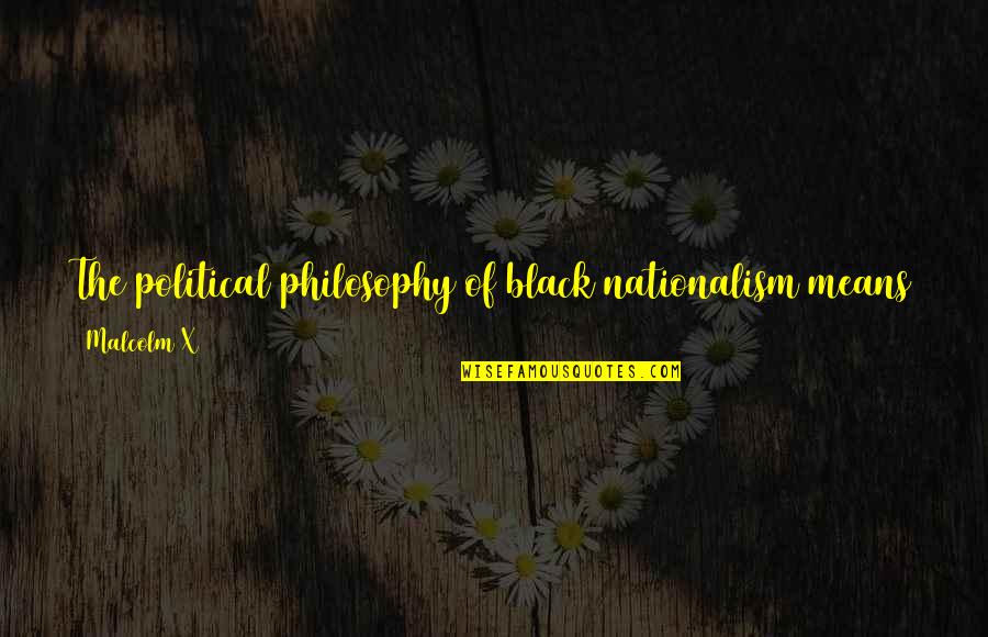 Ryosuke Kaga Quotes By Malcolm X: The political philosophy of black nationalism means that Ryosuke Kaga Quotes By Malcolm X: The political philosophy of black nationalism means that