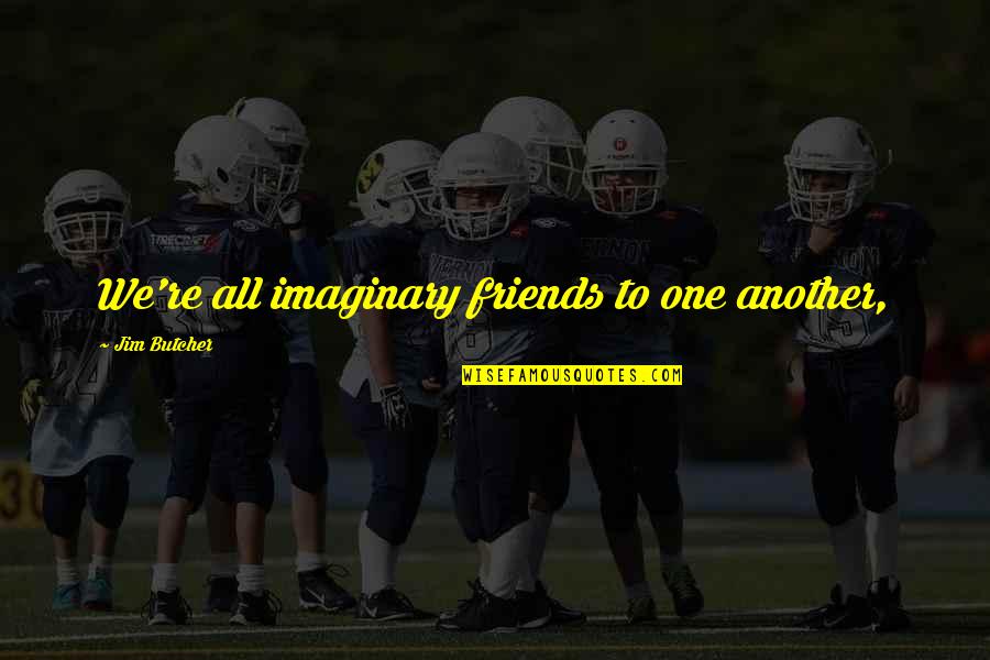 Ryotaro Dojima Quotes By Jim Butcher: We're all imaginary friends to one another, Ryotaro Dojima Quotes By Jim Butcher: We're all imaginary friends to one another,